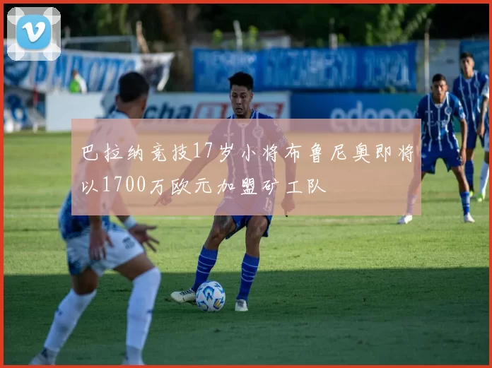 巴拉纳竞技17岁小将布鲁尼奥即将以1700万欧元加盟矿工队