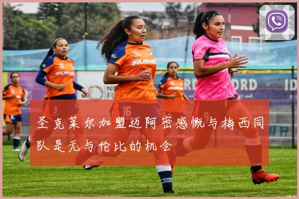 圣克莱尔加盟迈阿密感慨与梅西同队是无与伦比的机会