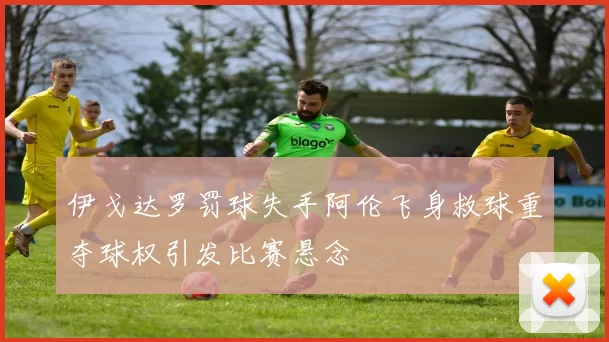 伊戈达罗罚球失手阿伦飞身救球重夺球权引发比赛悬念