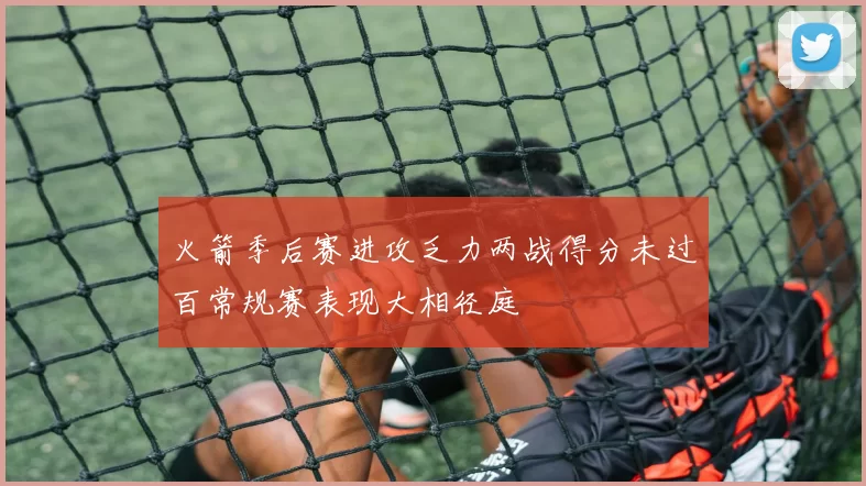 火箭季后赛进攻乏力两战得分未过百常规赛表现大相径庭