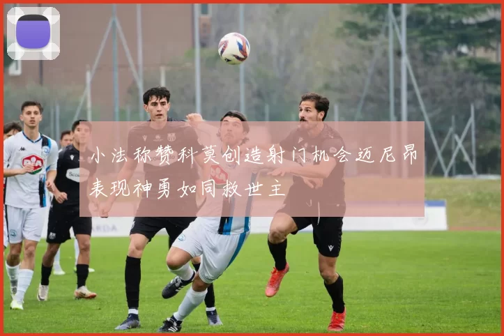 小法称赞科莫创造射门机会迈尼昂表现神勇如同救世主