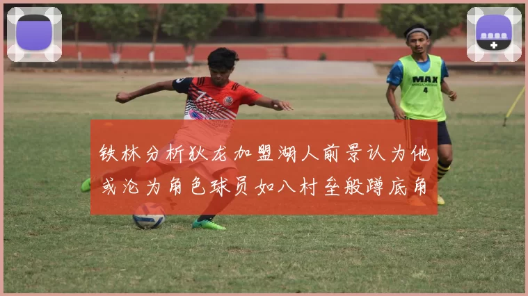 铁林分析狄龙加盟湖人前景认为他或沦为角色球员如八村垒般蹲底角