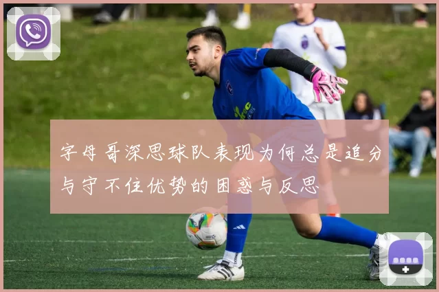 字母哥深思球队表现为何总是追分与守不住优势的困惑与反思