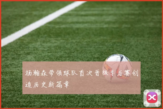 杨瀚森带领球队首次晋级季后赛创造历史新篇章