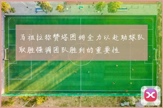 马祖拉称赞塔图姆全力以赴助球队取胜强调团队胜利的重要性