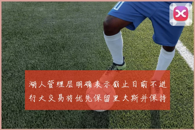 湖人管理层明确表示截止日前不进行大交易将优先保留里夫斯并保持灵活性