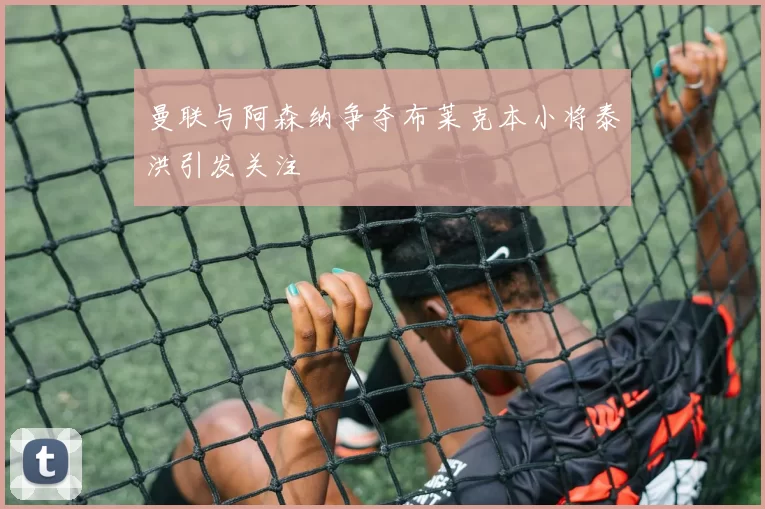 曼联与阿森纳争夺布莱克本小将泰洪引发关注