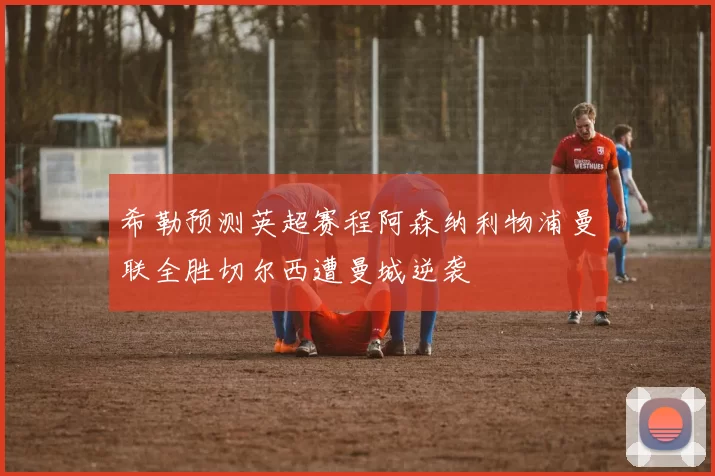 希勒预测英超赛程阿森纳利物浦曼联全胜切尔西遭曼城逆袭