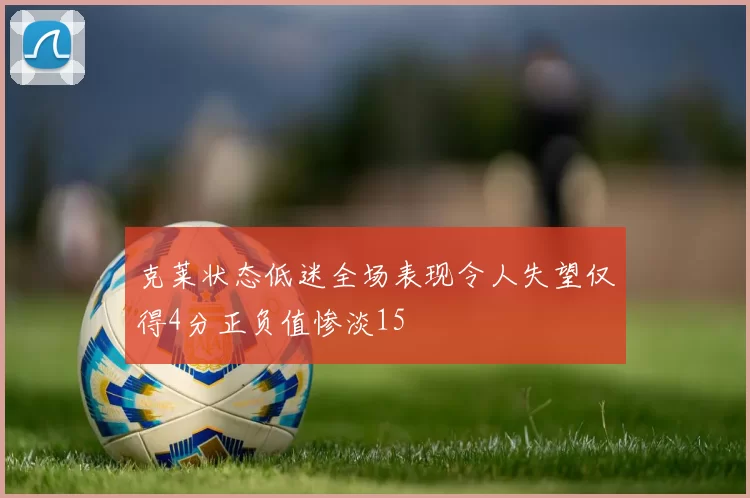克莱状态低迷全场表现令人失望仅得4分正负值惨淡15