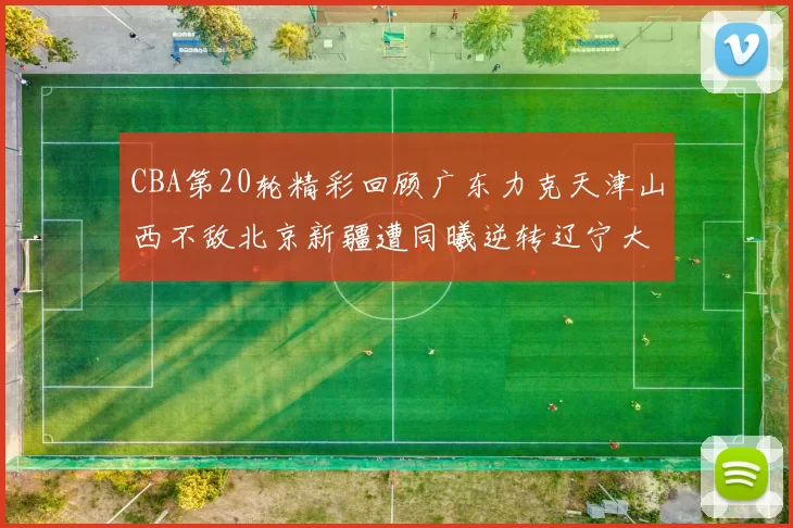 CBA第20轮精彩回顾广东力克天津山西不敌北京新疆遭同曦逆转辽宁大胜四川