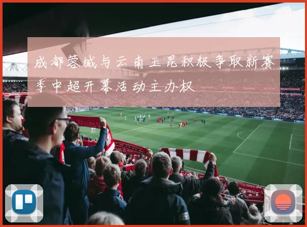 成都蓉城与云南玉昆积极争取新赛季中超开幕活动主办权