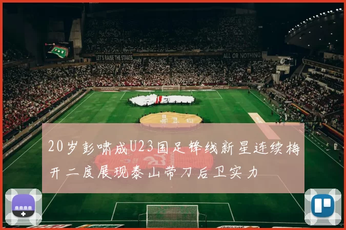 20岁彭啸成U23国足锋线新星连续梅开二度展现泰山带刀后卫实力