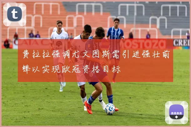 费拉拉强调尤文图斯需引进强壮前锋以实现欧冠资格目标