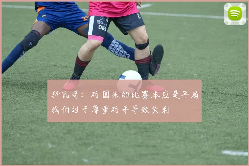 科瓦奇：对国米的比赛本应是平局我们过于尊重对手导致失利